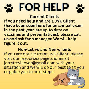 If you need help and are a JVC Client (have been seen here for an annual exam in the past year, are up to date on vaccines and preventatives), please call us and ask for a manager. We will help fi